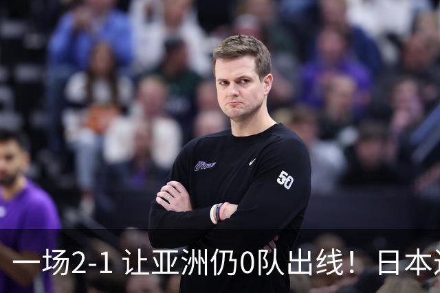 一场2-1 让亚洲仍0队出线！日本进退两难：放水不遇巴西 也要碰法国