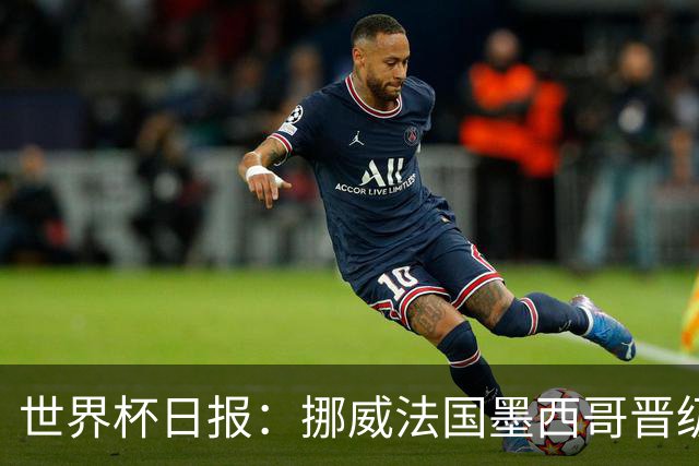 世界杯日报：挪威法国墨西哥晋级 巴西大将恐因伤退出
