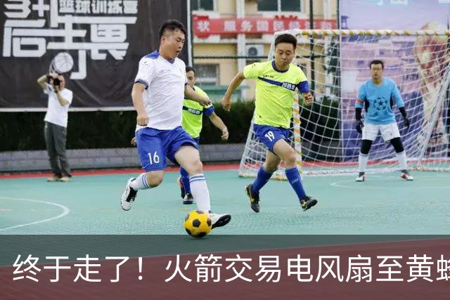 终于走了！火箭交易电风扇至黄蜂 还搭了3个次轮签