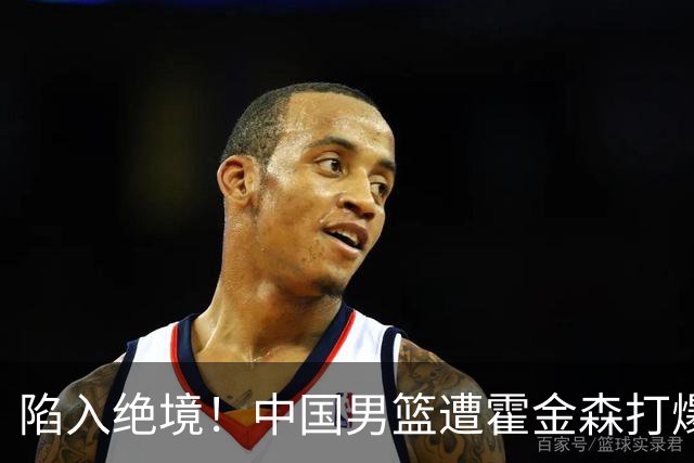 陷入绝境！中国男篮遭霍金森打爆 末轮不胜将无缘世界杯